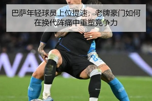 巴萨年轻球员上位提速，老牌豪门如何在换代阵痛中重塑竞争力