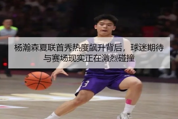 杨瀚森夏联首秀热度飙升背后，球迷期待与赛场现实正在激烈碰撞